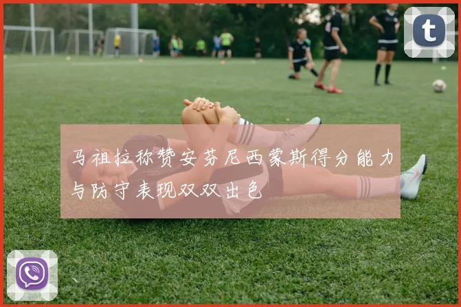 马祖拉称赞安芬尼西蒙斯得分能力与防守表现双双出色