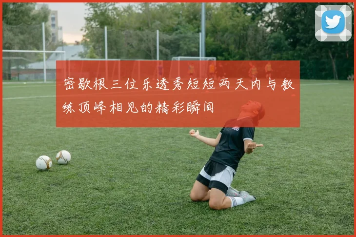 密歇根三位乐透秀短短两天内与教练顶峰相见的精彩瞬间