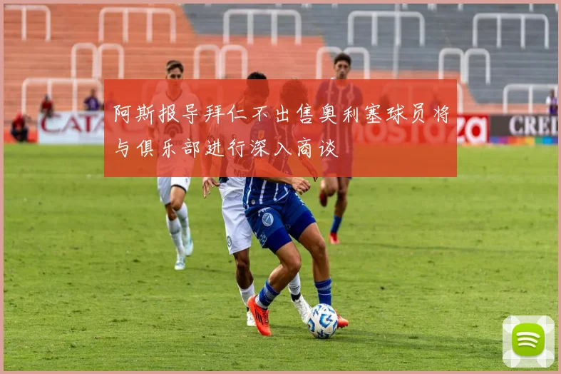 阿斯报导拜仁不出售奥利塞球员将与俱乐部进行深入商谈