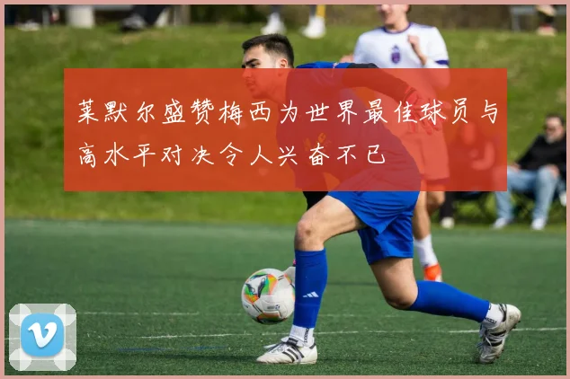莱默尔盛赞梅西为世界最佳球员与高水平对决令人兴奋不已