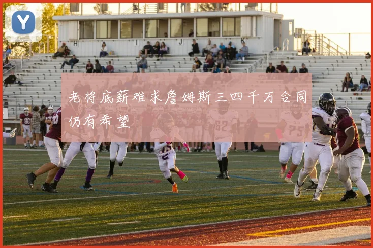 老将底薪难求詹姆斯三四千万合同仍有希望