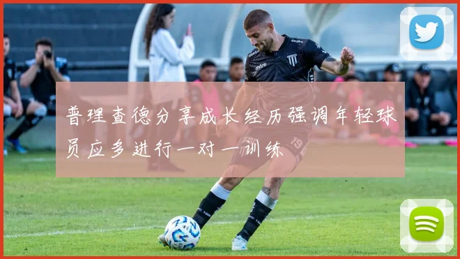 普理查德分享成长经历强调年轻球员应多进行一对一训练