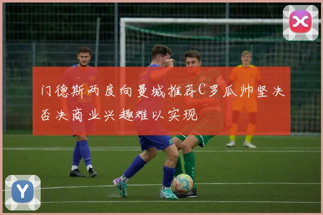 门德斯两度向曼城推荐C罗瓜帅坚决否决商业兴趣难以实现