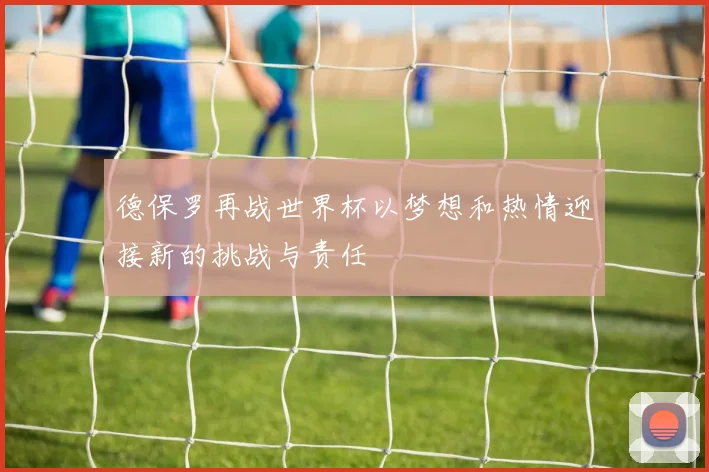 德保罗再战世界杯以梦想和热情迎接新的挑战与责任