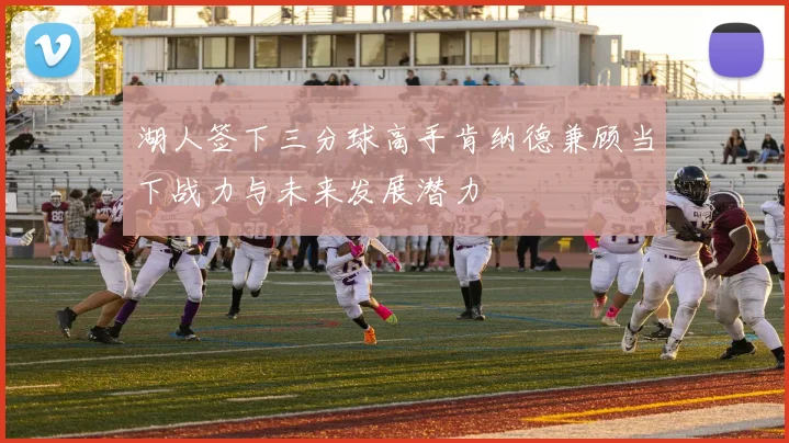 湖人签下三分球高手肯纳德兼顾当下战力与未来发展潜力