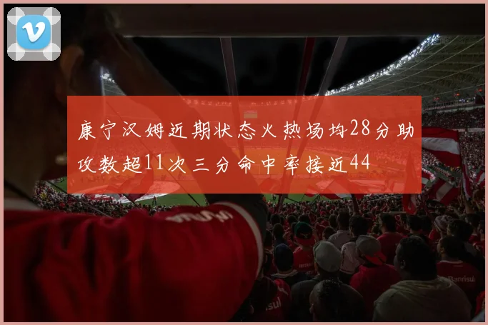 康宁汉姆近期状态火热场均28分助攻数超11次三分命中率接近44