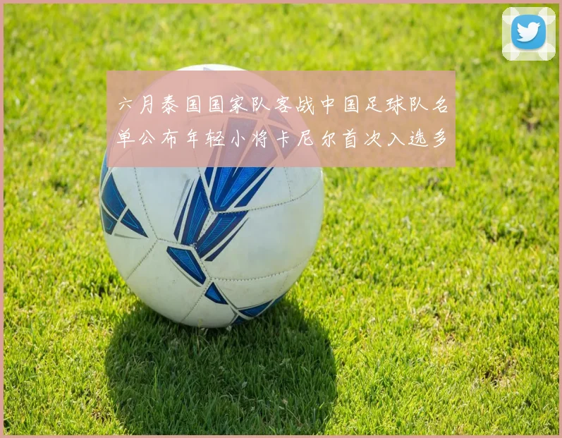 六月泰国国家队客战中国足球队名单公布年轻小将卡尼尔首次入选多名经验丰富老将随队出征