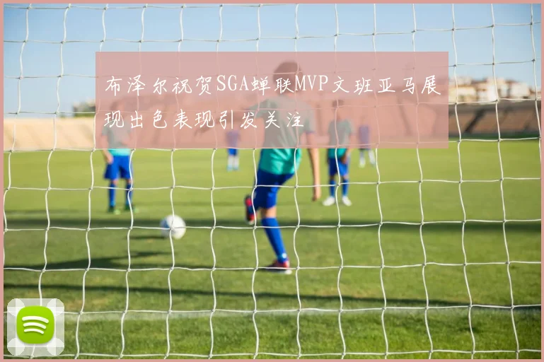 布泽尔祝贺SGA蝉联MVP文班亚马展现出色表现引发关注
