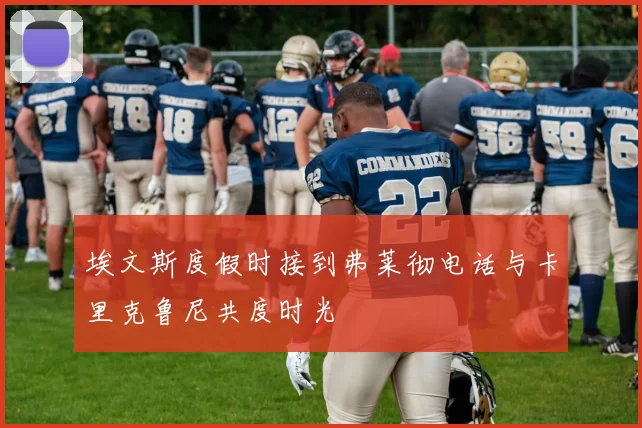 埃文斯度假时接到弗莱彻电话与卡里克鲁尼共度时光