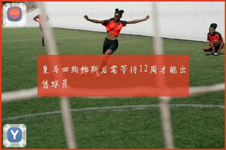 皇马回购帕斯后需等待12周才能出售球员