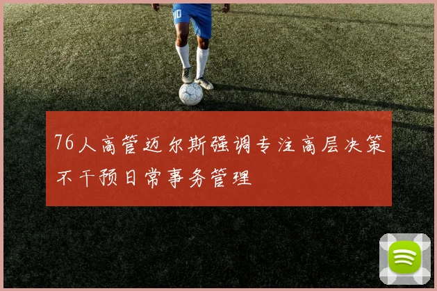 76人高管迈尔斯强调专注高层决策不干预日常事务管理