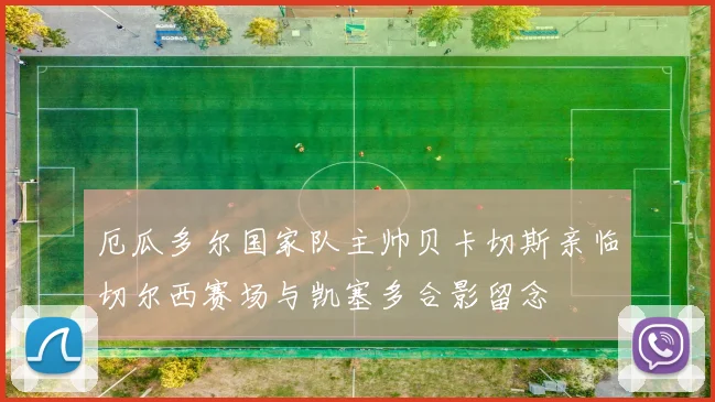 厄瓜多尔国家队主帅贝卡切斯亲临切尔西赛场与凯塞多合影留念
