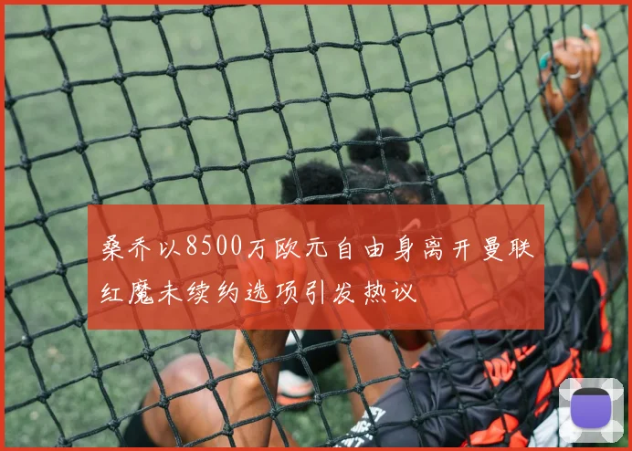 桑乔以8500万欧元自由身离开曼联红魔未续约选项引发热议