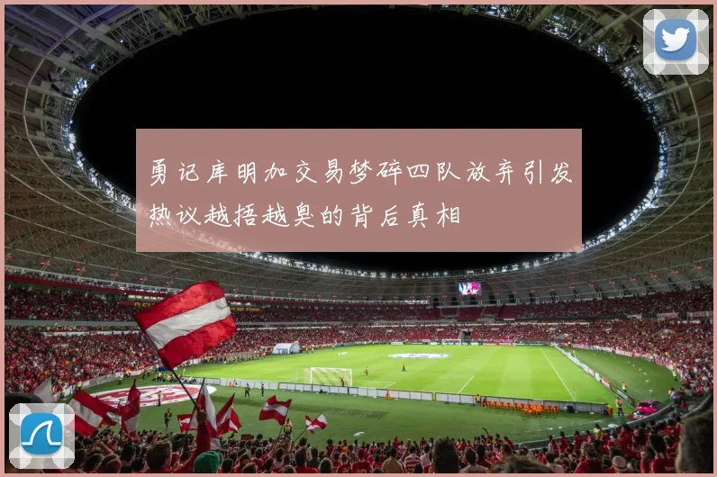 勇记库明加交易梦碎四队放弃引发热议越捂越臭的背后真相