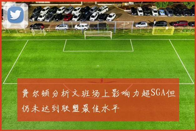费尔顿分析文班场上影响力超SGA但仍未达到联盟最佳水平