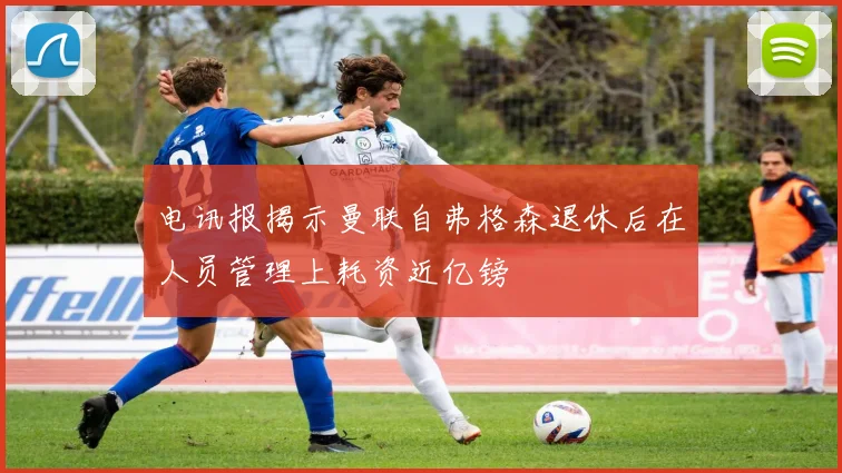 电讯报揭示曼联自弗格森退休后在人员管理上耗资近亿镑