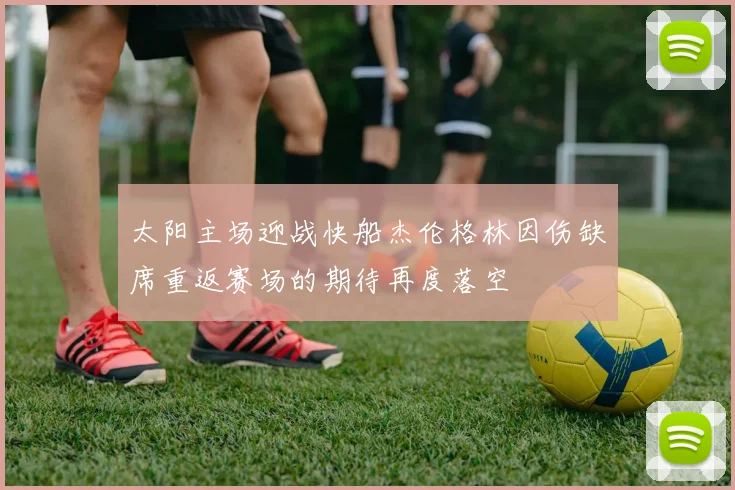 太阳主场迎战快船杰伦格林因伤缺席重返赛场的期待再度落空