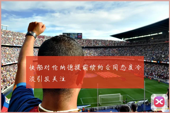 快船对伦纳德提前续约合同态度冷淡引发关注